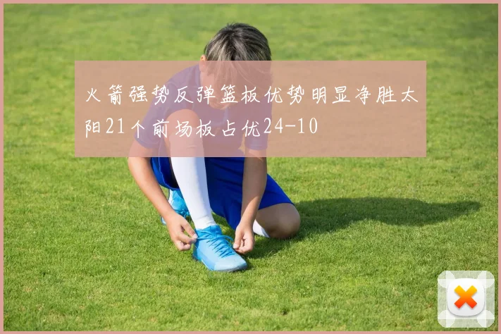 火箭强势反弹篮板优势明显净胜太阳21个前场板占优24-10