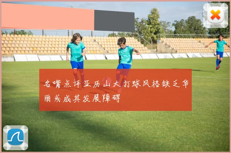 名嘴点评亚历山大打球风格缺乏华丽或成其发展障碍