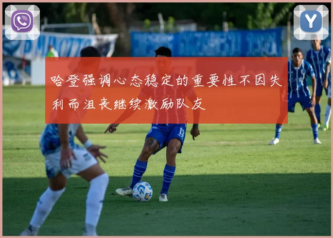 哈登强调心态稳定的重要性不因失利而沮丧继续激励队友