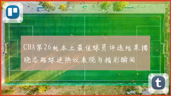 CBA第26轮本土最佳球员评选结果揭晓各路球迷热议表现与精彩瞬间