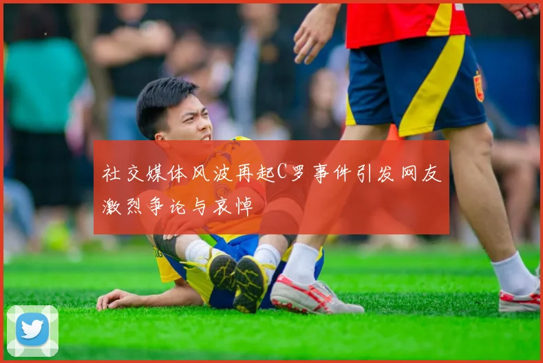 社交媒体风波再起C罗事件引发网友激烈争论与哀悼