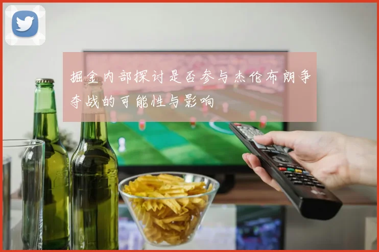 掘金内部探讨是否参与杰伦布朗争夺战的可能性与影响