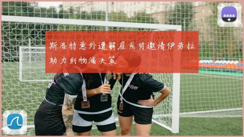 斯洛特意外遭解雇或将邀请伊劳拉助力利物浦决策