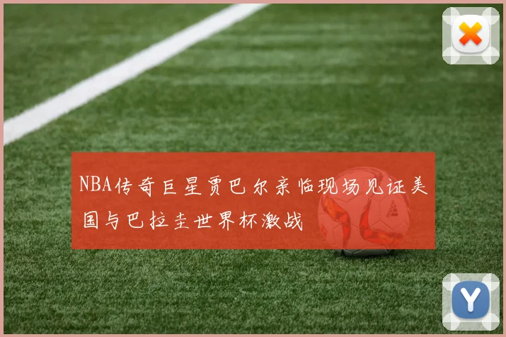 NBA传奇巨星贾巴尔亲临现场见证美国与巴拉圭世界杯激战