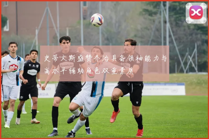 史蒂文斯盛赞乔治具备领袖能力与高水平辅助角色双重素质