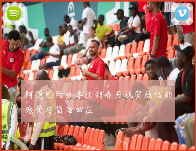 阿德巴约分享收到乔丹祝贺短信的感受与简洁回应