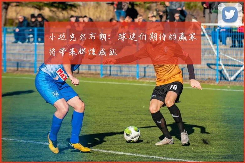 小迈克尔布朗：球迷们期待的赢家将带来辉煌成就