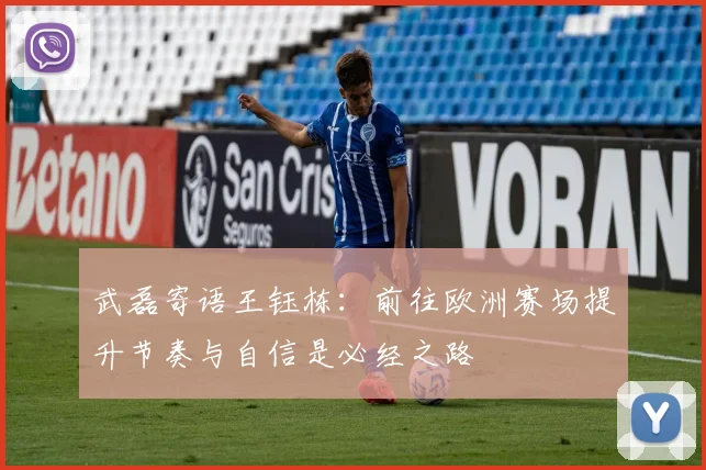 武磊寄语王钰栋：前往欧洲赛场提升节奏与自信是必经之路