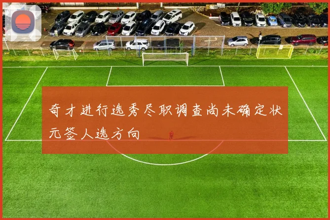 奇才进行选秀尽职调查尚未确定状元签人选方向