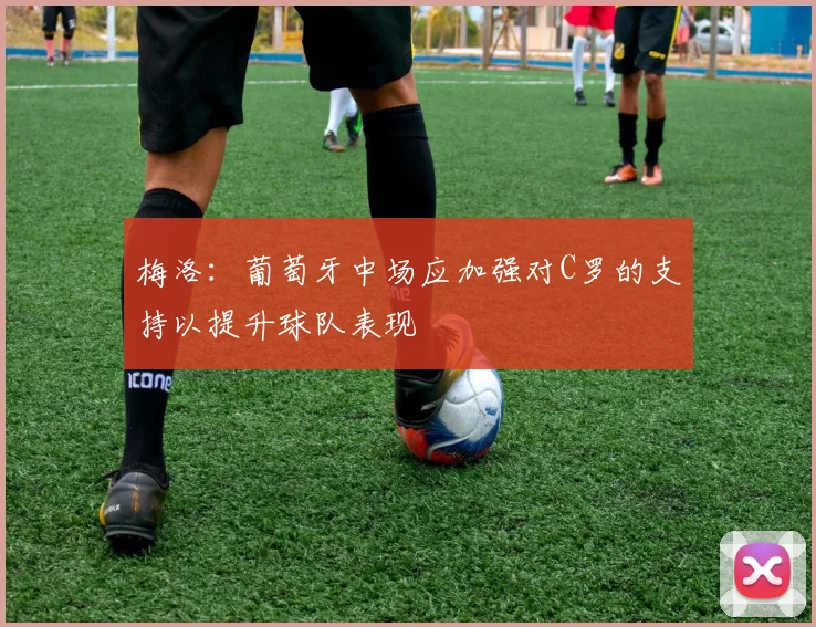 梅洛：葡萄牙中场应加强对C罗的支持以提升球队表现