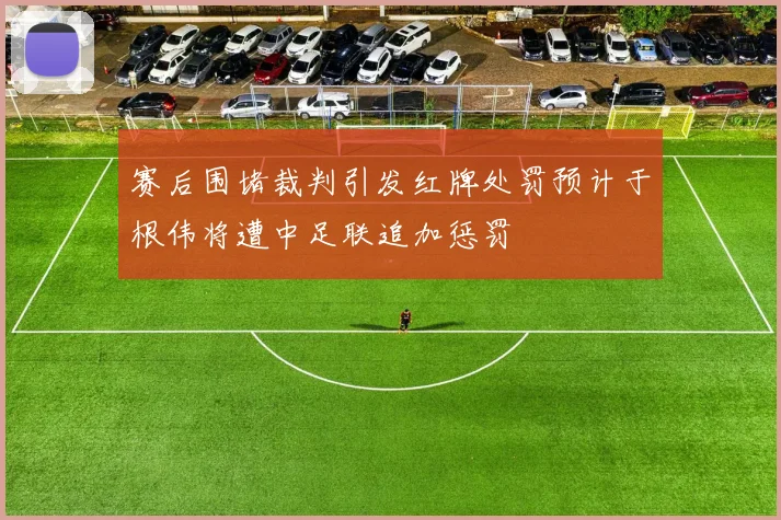 赛后围堵裁判引发红牌处罚预计于根伟将遭中足联追加惩罚
