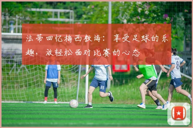 法蒂回忆梅西教诲：享受足球的乐趣，放轻松面对比赛的心态