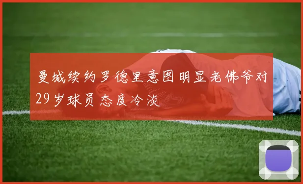 曼城续约罗德里意图明显老佛爷对29岁球员态度冷淡