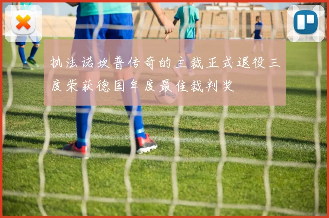 执法诺坎普传奇的主裁正式退役三度荣获德国年度最佳裁判奖