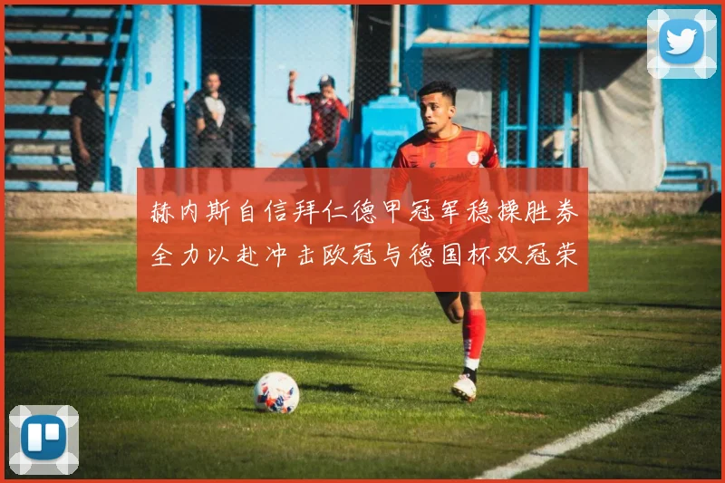 赫内斯自信拜仁德甲冠军稳操胜券全力以赴冲击欧冠与德国杯双冠荣耀