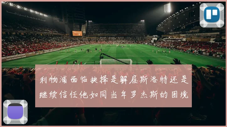 利物浦面临抉择是解雇斯洛特还是继续信任他如同当年罗杰斯的困境