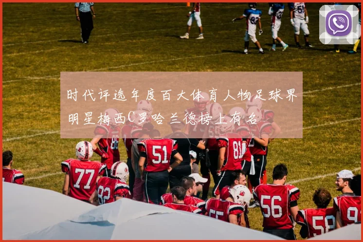 时代评选年度百大体育人物足球界明星梅西C罗哈兰德榜上有名