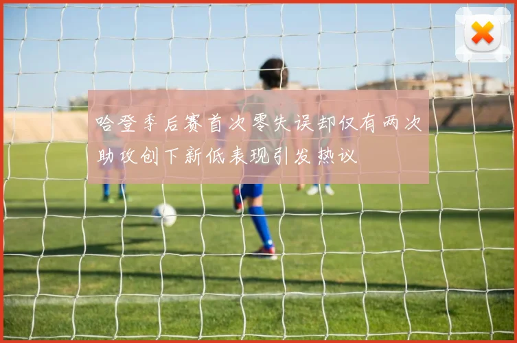 哈登季后赛首次零失误却仅有两次助攻创下新低表现引发热议