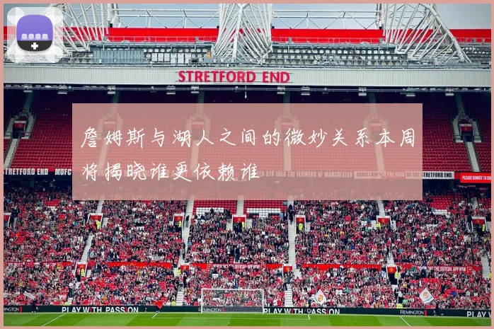 詹姆斯与湖人之间的微妙关系本周将揭晓谁更依赖谁