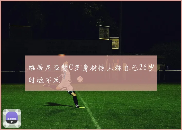 维蒂尼亚赞C罗身材惊人称自己26岁时远不及