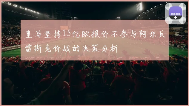 皇马坚持15亿欧报价不参与阿尔瓦雷斯竞价战的决策分析