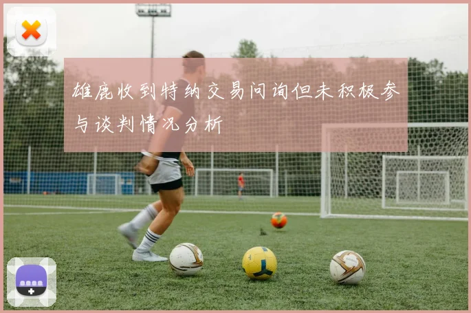 雄鹿收到特纳交易问询但未积极参与谈判情况分析