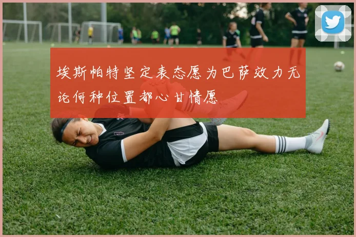 埃斯帕特坚定表态愿为巴萨效力无论何种位置都心甘情愿