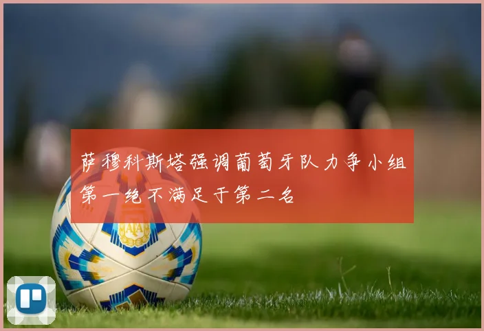 萨穆科斯塔强调葡萄牙队力争小组第一绝不满足于第二名