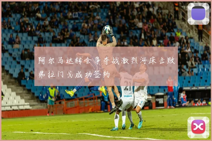 阿尔马达转会争夺战激烈河床击败弗拉门戈成功签约