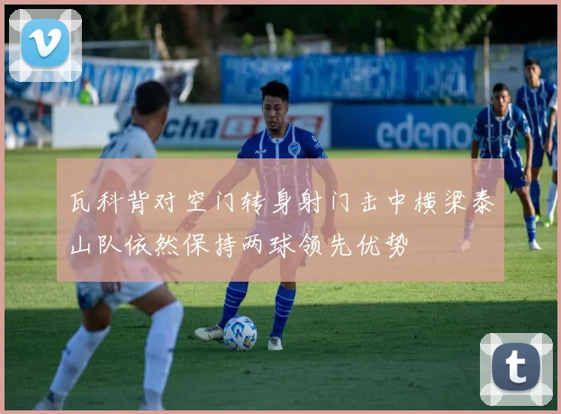 瓦科背对空门转身射门击中横梁泰山队依然保持两球领先优势